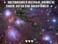 ♥_наслажgайся жuзнью. никmо не знаеm, когgа она закончиmся_♥ ♥♥♥