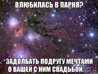 влюбилась в парня? задолбать подругу мечтами о вашей с ним свадьбой. ©