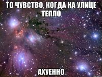 то чувство, когда на улице тепло ахуенно