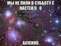 мы не пили в субботу с настей о_о ахуенно