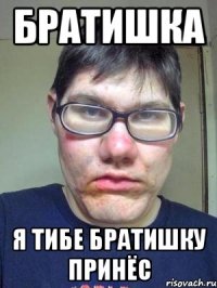 братишка я тибе братишку принёс