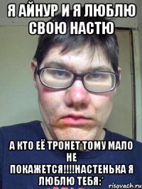 я айнур и я люблю свою настю а кто её тронет тому мало не покажется!!!настенька я люблю тебя:*