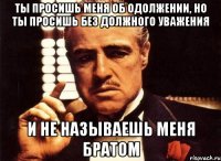 ты просишь меня об одолжении, но ты просишь без должного уважения и не называешь меня братом