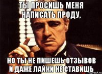 ты просишь меня написать проду, но ты не пишешь отзывов и даже лайки не ставишь