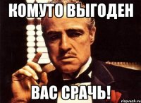 комуто выгоден вас срачь!