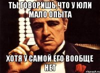 ты говоришь,что у юли мало опыта хотя у самой его вообще нет