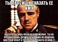 ты просишь сказать ее имя но ты просишь меня без уважения , ты не предлагаешь дружбу , ты даже не пишешь как тебя зовут и ты хочешь узнать ее имя ?!