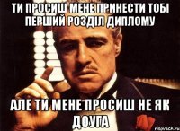 ти просиш мене принести тобі перший розділ диплому але ти мене просиш не як доуга