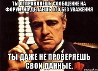 ты отправляешь сообщение на форум, но делаешь это без уважения ты даже не проверяешь свои данные.