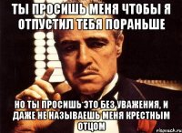 ты просишь меня чтобы я отпустил тебя пораньше но ты просишь это без уважения, и даже не называешь меня крестным отцом