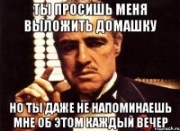 ты просишь меня выложить домашку но ты даже не напоминаешь мне об этом каждый вечер