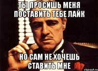 ты просишь меня поставить тебе лайк но сам не хочешь ставить мне