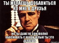 ты желаешь добавиться ко мне в друзья но ты даже не соизволил обосновать с какой целью ты это делаешь