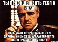 ты просишь взять тебя в клан но ты даже не предлагаешь им дружбу, и не можешь гарантировать свою преданность клану