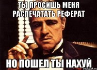 ты просишь меня распечатать реферат но пошел ты нахуй