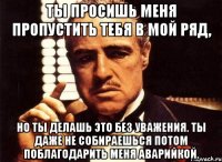 ты просишь меня пропустить тебя в мой ряд, но ты делашь это без уважения. ты даже не собираешься потом поблагодарить меня аварийкой.