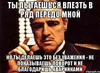 ты пытаешься влезть в ряд передо мной но ты делаешь это без уважения - не показываешь поворот и не благодаришь аварийками