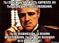 ты просишь написать кириллу, но ты делаешь это без уважения. ты не ухаживаешь за моими кроссовками. ты даже не положил их в новый пакет