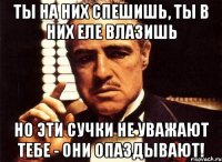 ты на них спешишь, ты в них еле влазишь но эти сучки не уважают тебе - они опаздывают!