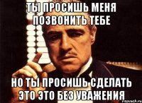 ты просишь меня позвонить тебе но ты просишь сделать это это без уважения