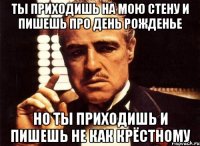 ты приходишь на мою стену и пишешь про день рожденье но ты приходишь и пишешь не как крёстному