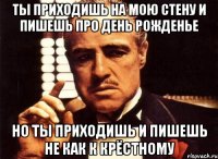 ты приходишь на мою стену и пишешь про день рожденье но ты приходишь и пишешь не как к крёстному