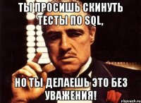 ты просишь скинуть тесты по sql, но ты делаешь это без уважения!