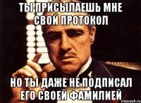 ты присылаешь мне свой протокол но ты даже не подписал его своей фамилией