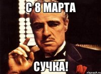 с 8 марта сучка!