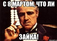 с 8 мартом, что ли зайка!