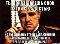 ты показываешь свои пятки с р адостью но ты делаешь ето без уважения,не называешь меня босом и не предлагаешь 2кк на ред