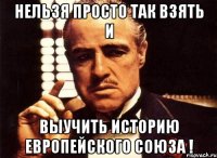 нельзя просто так взять и выучить историю европейского союза !