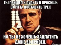 ты пришел к пульту и просишь dj pitta поставить трек но ты не хочешь заплатить даже 50 гривен.