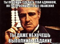 ты просишь сделать тебя админом, но ты просишь это без уважения ты даже не хочешь выполнить задание