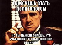 ты хочешь стать политологом но ты даже не знаешь, кто участвовал в эванстонском семинаре