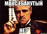 макс ебанутый не?