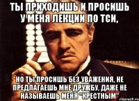 ты приходишь и просишь у меня лекции по тси, но ты просишь без уважения, не предлагаешь мне дружбу, даже не называешь меня "крестным"