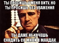 ты просишь у меня виту, но ты просишь без уважения ты даже не хочешь сходить со мной в макдак