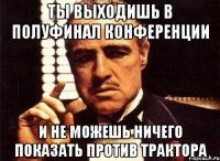 ты выходишь в полуфинал конференции и не можешь ничего показать против трактора