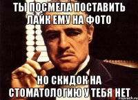 ты посмела поставить лайк ему на фото но скидок на стоматологию у тебя нет