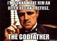 i'm gonna make him an offer he can't refuse. the godfather