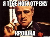 я тебе ногу отрежу крошка