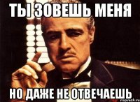 ты зовешь меня но даже не отвечаешь