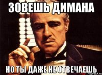 зовешь димана но ты даже не отвечаешь