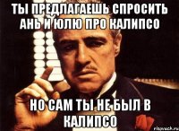 ты предлагаешь спросить ань и юлю про калипсо но сам ты не был в калипсо