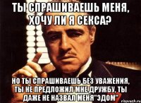 ты спрашиваешь меня, хочу ли я секса? но ты спрашиваешь без уважения, ты не предложил мне дружбу, ты даже не назвал меня"эдом"