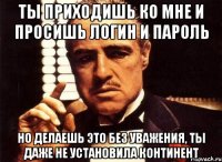 ты приходишь ко мне и просишь логин и пароль но делаешь это без уважения, ты даже не установила континент