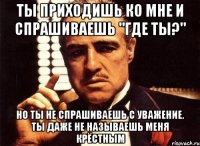 ты приходишь ко мне и спрашиваешь "где ты?" но ты не спрашиваешь с уважение. ты даже не называешь меня крёстным