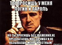 ты просишь у меня логин и пароль но ты просишь без уважения,не предлагаешь мне дружбу и не называешь меня "крестным"