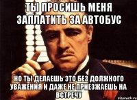 ты просишь меня заплатить за автобус но ты делаешь это без должного уважения и даже не приезжаешь на встречу